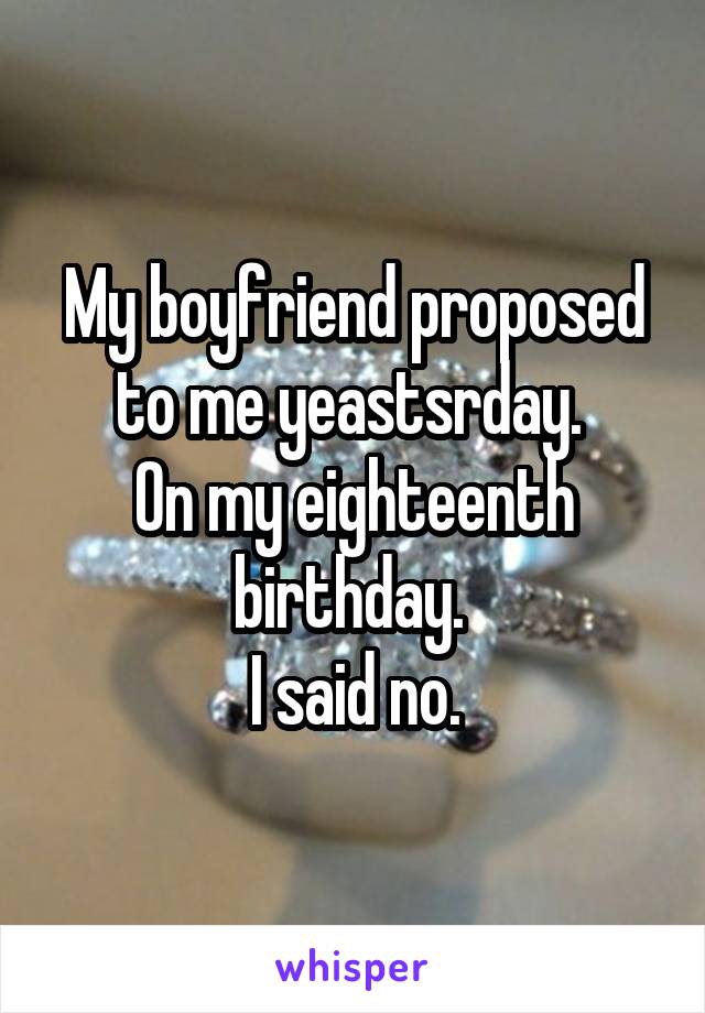 My boyfriend proposed to me yeastsrday. 
On my eighteenth birthday. 
I said no.