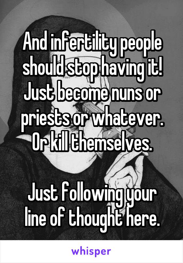 And infertility people should stop having it! Just become nuns or priests or whatever. Or kill themselves.

Just following your line of thought here.