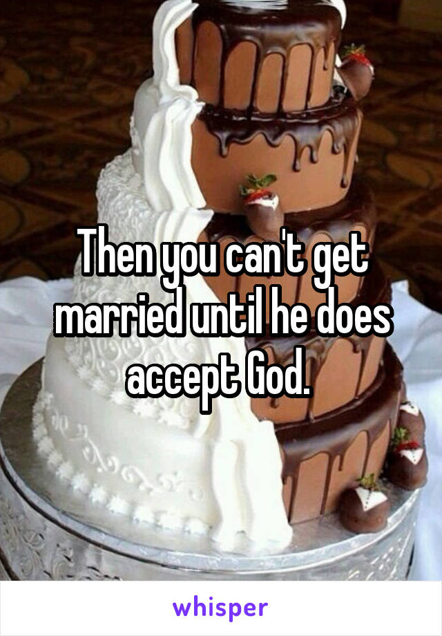 Then you can't get married until he does accept God. 