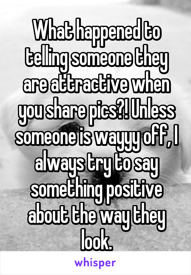 What happened to telling someone they are attractive when you share pics?! Unless someone is wayyy off, I always try to say something positive about the way they look.