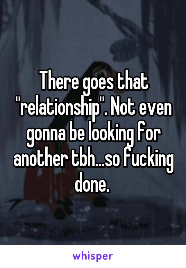 There goes that "relationship". Not even gonna be looking for another tbh...so fucking done. 