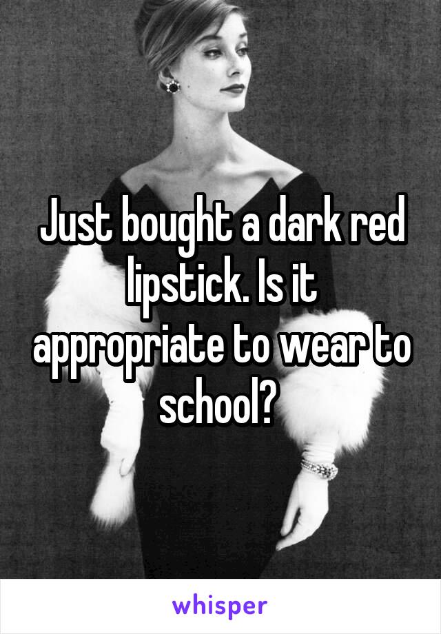 Just bought a dark red lipstick. Is it appropriate to wear to school? 