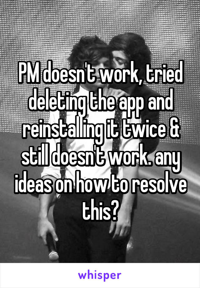 PM doesn't work, tried deleting the app and reinstalling it twice & still doesn't work. any ideas on how to resolve this?