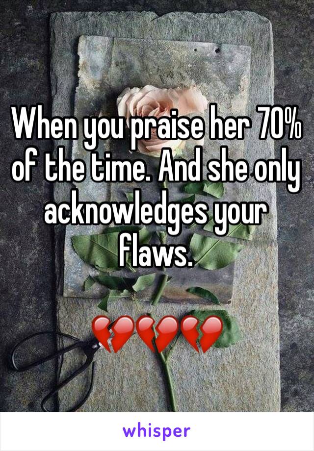 When you praise her 70% of the time. And she only acknowledges your flaws. 

💔💔💔