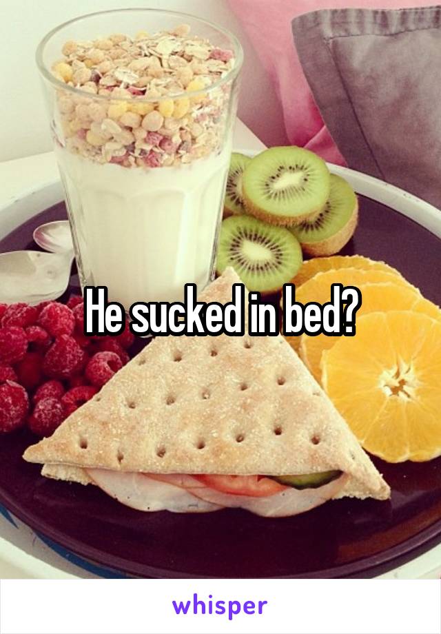 He sucked in bed?