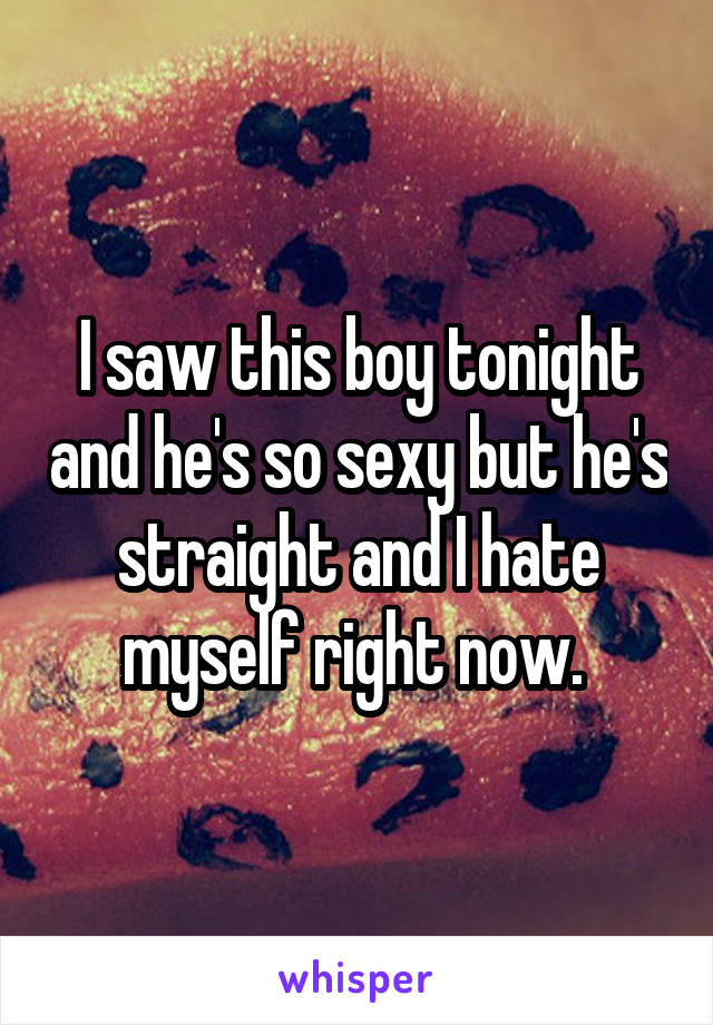 I saw this boy tonight and he's so sexy but he's straight and I hate myself right now. 