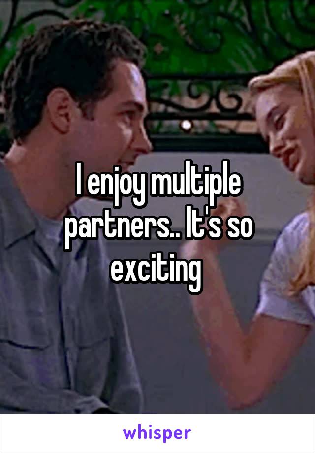 I enjoy multiple partners.. It's so exciting 