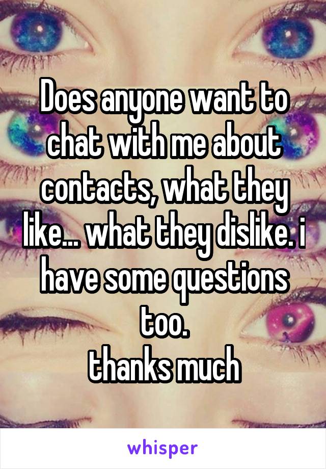 Does anyone want to chat with me about contacts, what they like... what they dislike. i have some questions too.
thanks much