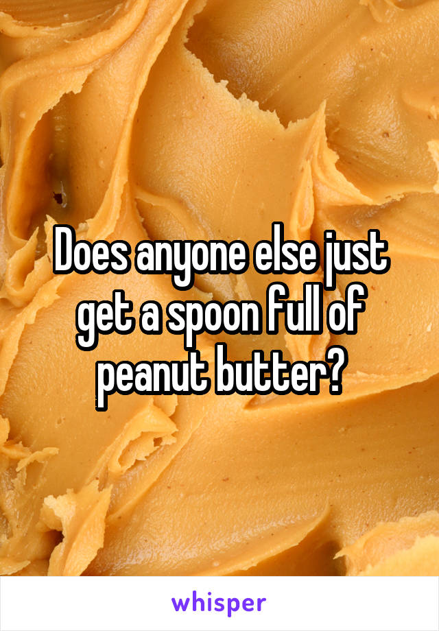Does anyone else just get a spoon full of peanut butter?
