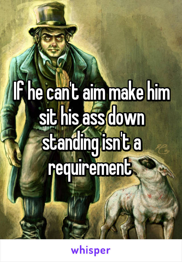 If he can't aim make him sit his ass down standing isn't a requirement 