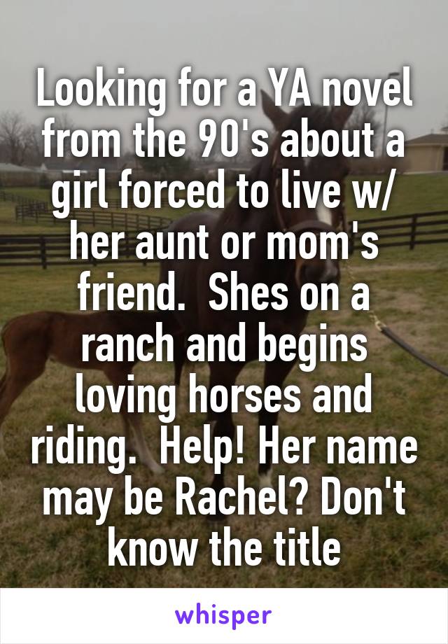 Looking for a YA novel from the 90's about a girl forced to live w/ her aunt or mom's friend.  Shes on a ranch and begins loving horses and riding.  Help! Her name may be Rachel? Don't know the title