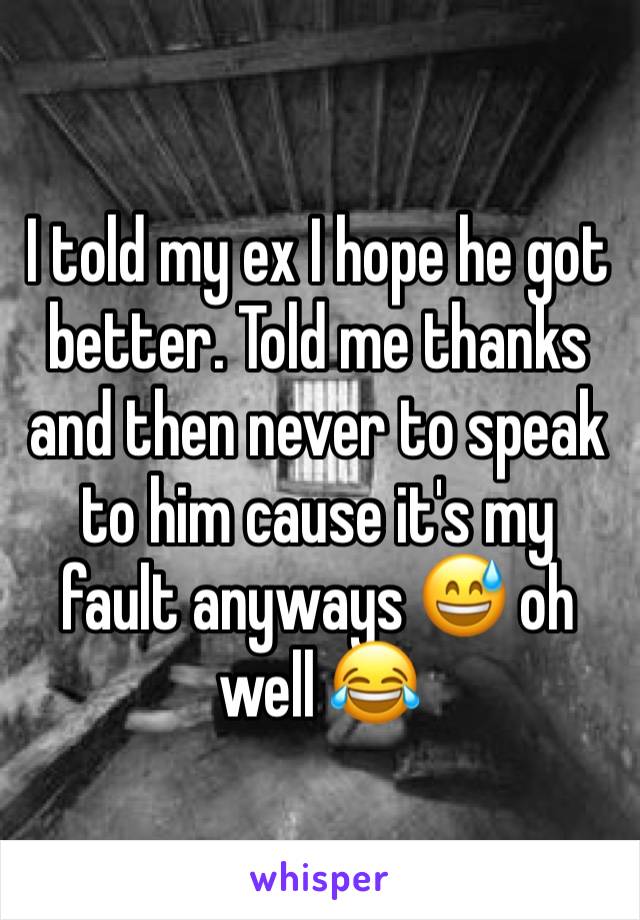 I told my ex I hope he got better. Told me thanks and then never to speak to him cause it's my fault anyways 😅 oh well 😂 