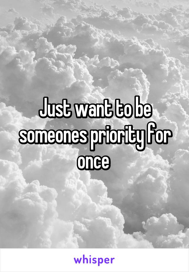 Just want to be someones priority for once 