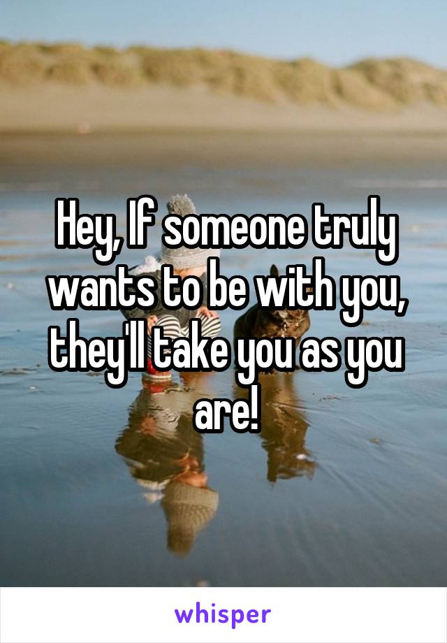 Hey, If someone truly wants to be with you, they'll take you as you are!