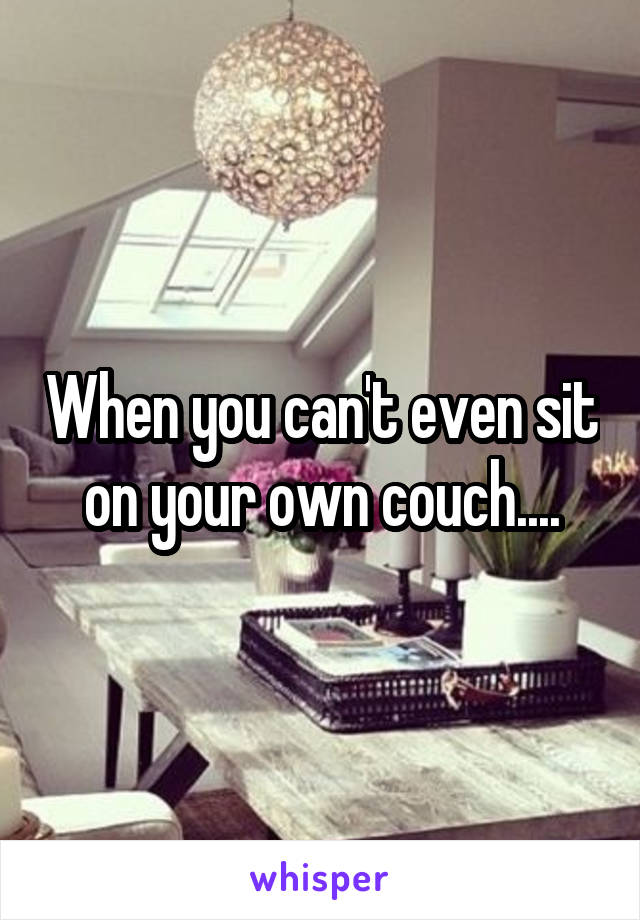 When you can't even sit on your own couch....