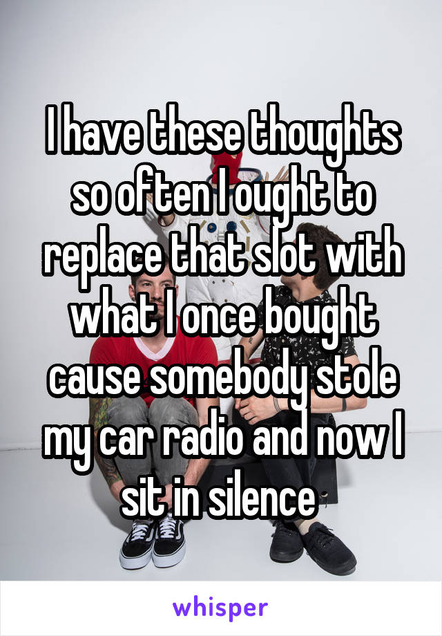I have these thoughts so often I ought to replace that slot with what I once bought cause somebody stole my car radio and now I sit in silence 