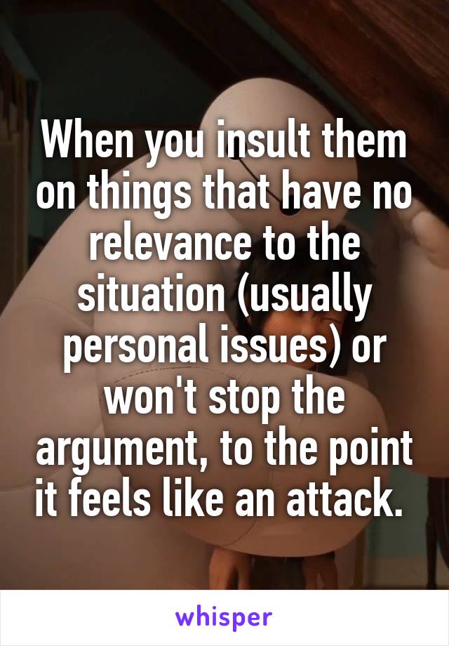 When you insult them on things that have no relevance to the situation (usually personal issues) or won't stop the argument, to the point it feels like an attack. 