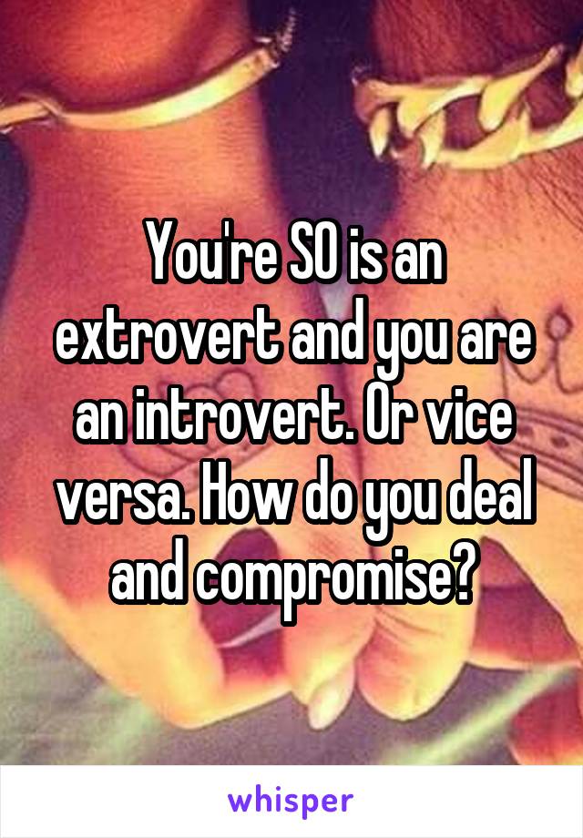 You're SO is an extrovert and you are an introvert. Or vice versa. How do you deal and compromise?
