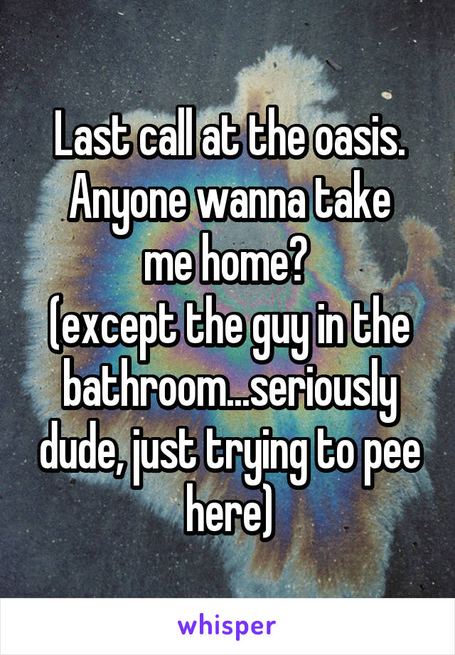 Last call at the oasis.
Anyone wanna take me home? 
(except the guy in the bathroom...seriously dude, just trying to pee here)