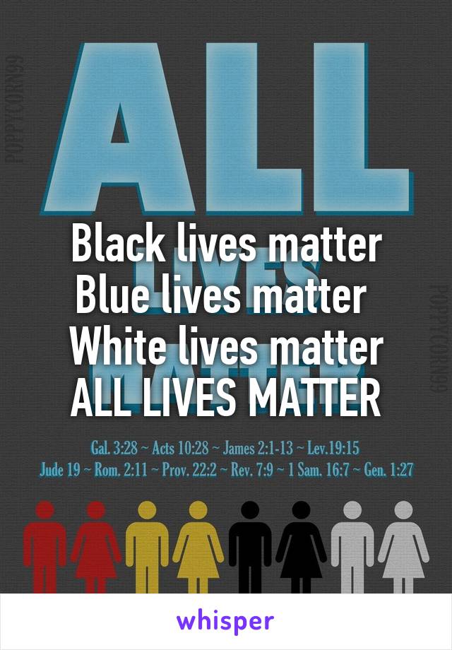 Black lives matter
Blue lives matter 
White lives matter
ALL LIVES MATTER