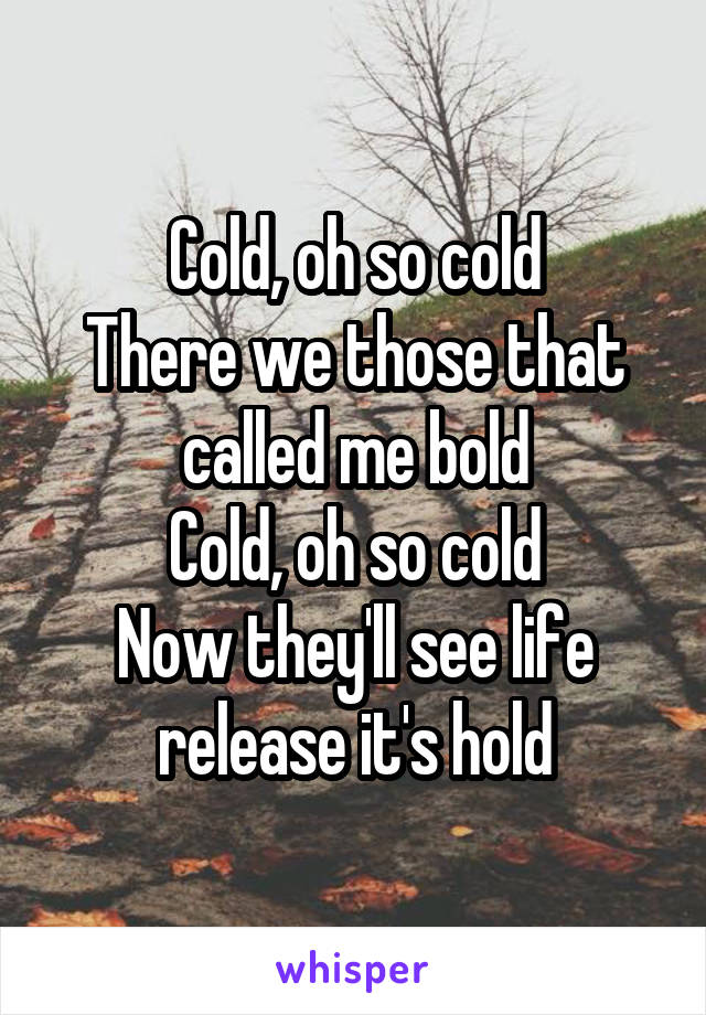Cold, oh so cold
There we those that called me bold
Cold, oh so cold
Now they'll see life release it's hold