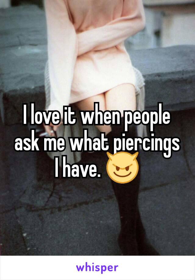 I love it when people ask me what piercings  I have. 😈