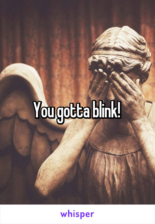 You gotta blink! 
