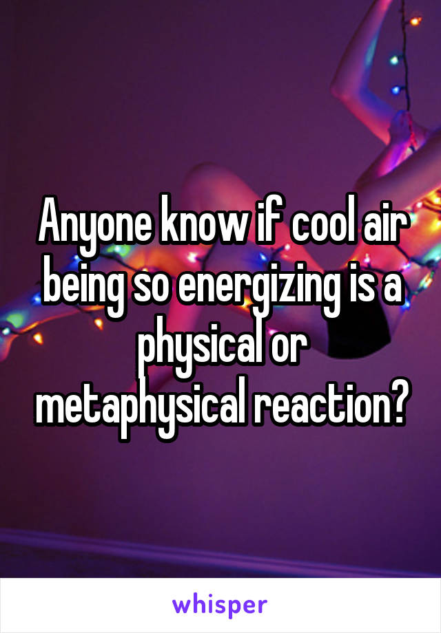 Anyone know if cool air being so energizing is a physical or metaphysical reaction?