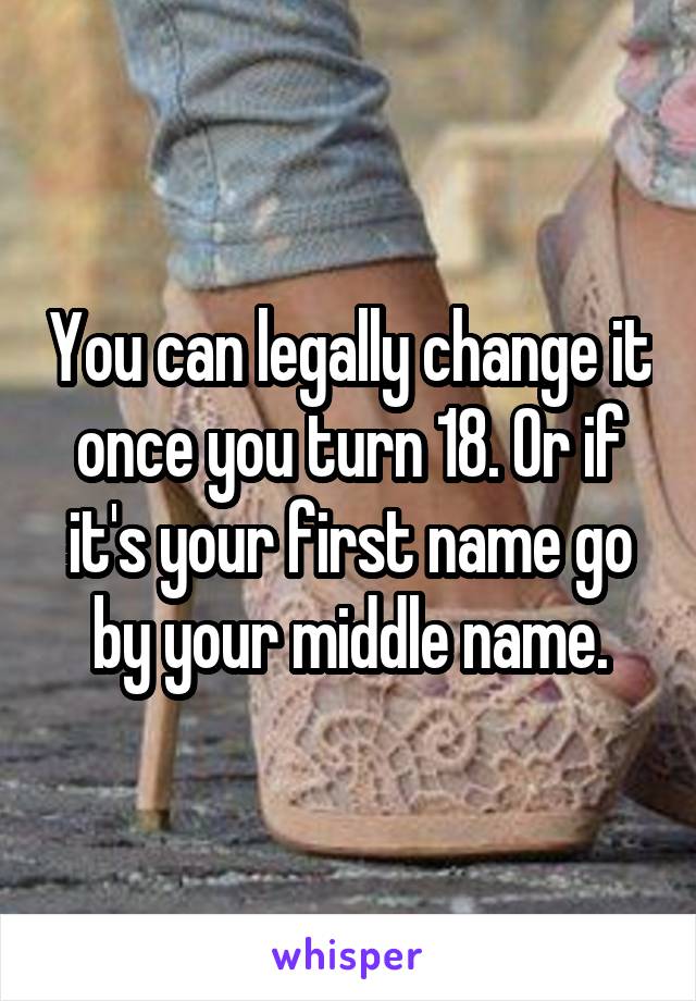 You can legally change it once you turn 18. Or if it's your first name go by your middle name.