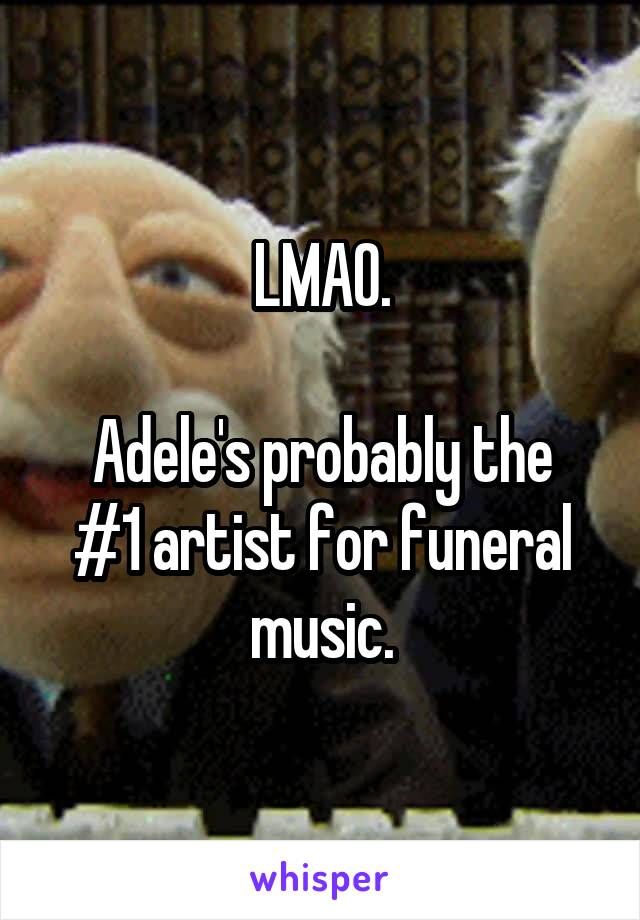 LMAO.

Adele's probably the #1 artist for funeral music.