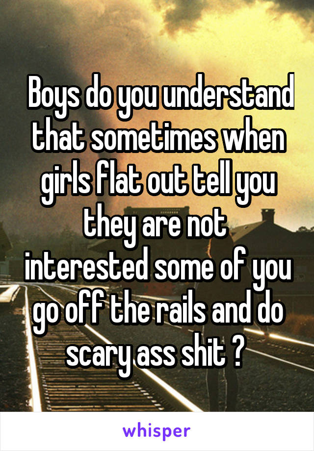 Boys do you understand that sometimes when girls flat out tell you they are not  interested some of you go off the rails and do scary ass shit ? 