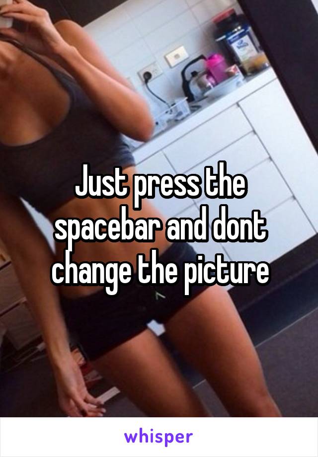 Just press the spacebar and dont change the picture