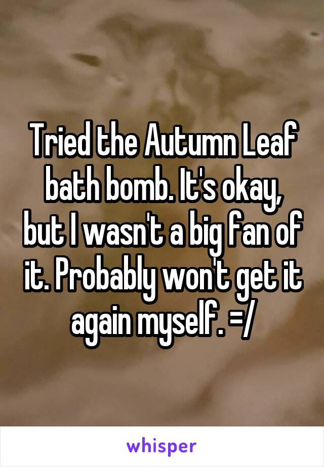 Tried the Autumn Leaf bath bomb. It's okay, but I wasn't a big fan of it. Probably won't get it again myself. =/