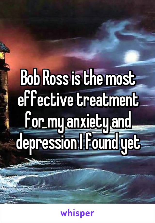 Bob Ross is the most effective treatment for my anxiety and depression I found yet