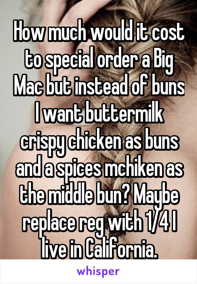 How much would it cost to special order a Big Mac but instead of buns I want buttermilk crispy chicken as buns and a spices mchiken as the middle bun? Maybe replace reg with 1/4 I live in California.