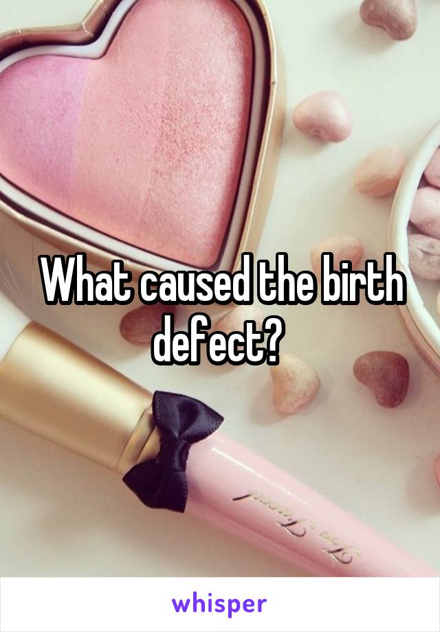 What caused the birth defect? 