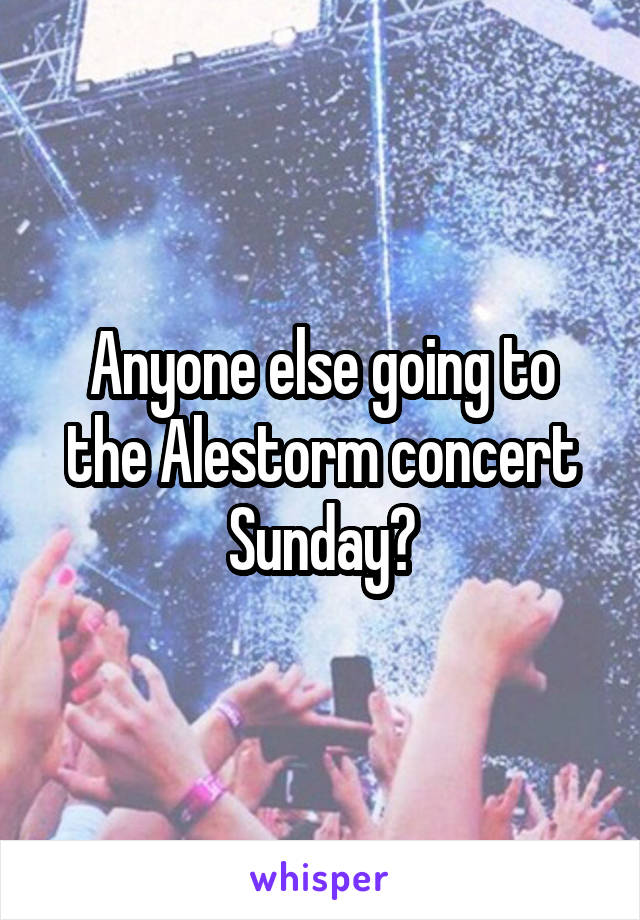 Anyone else going to the Alestorm concert Sunday?