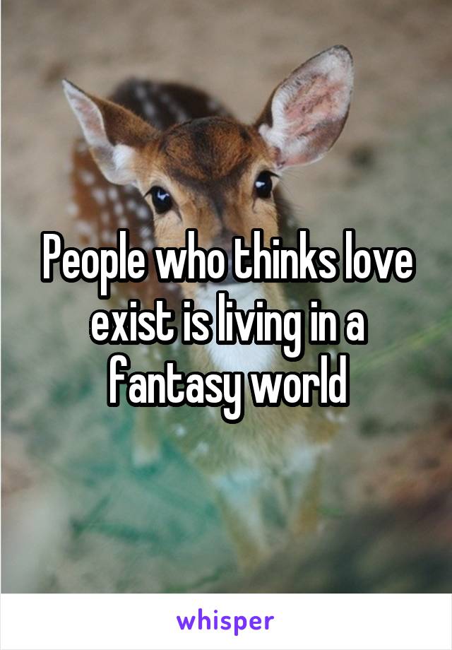 People who thinks love exist is living in a fantasy world