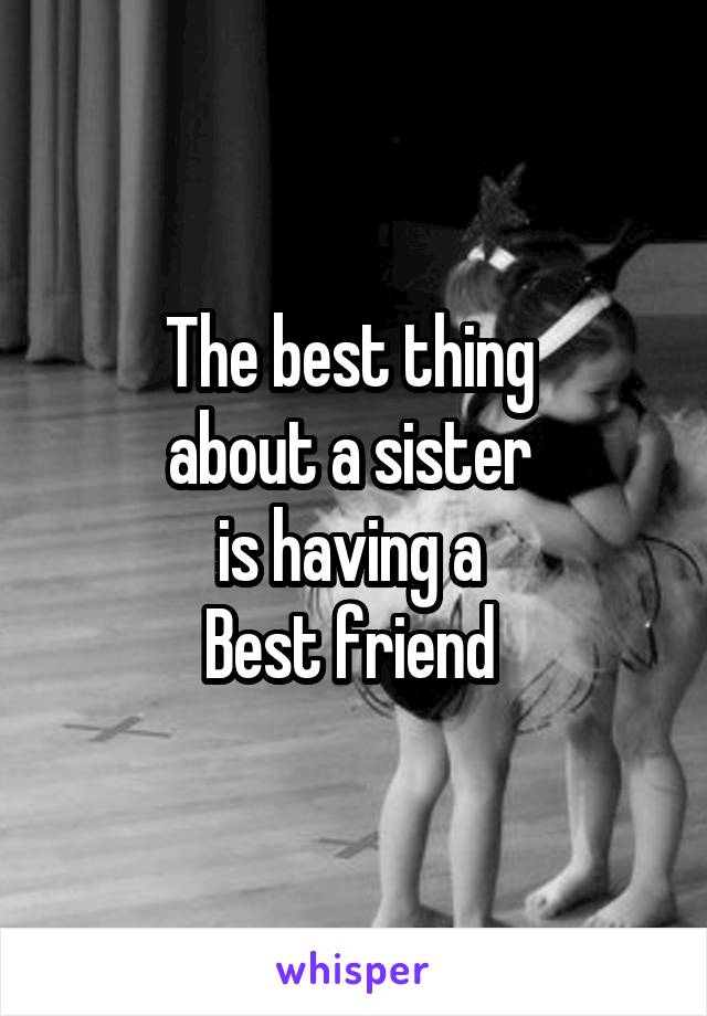 The best thing 
about a sister 
is having a 
Best friend 