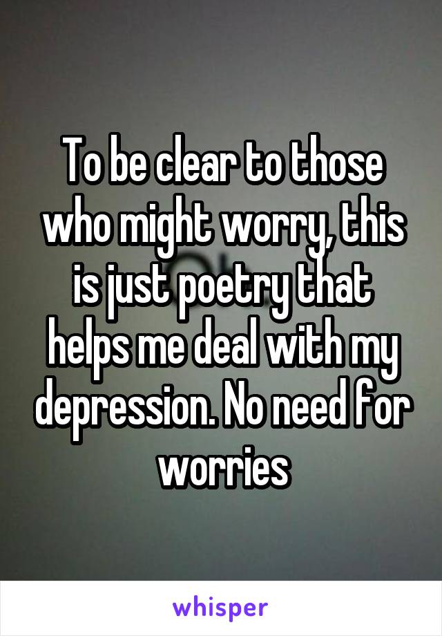 To be clear to those who might worry, this is just poetry that helps me deal with my depression. No need for worries