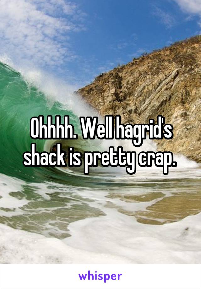 Ohhhh. Well hagrid's shack is pretty crap. 