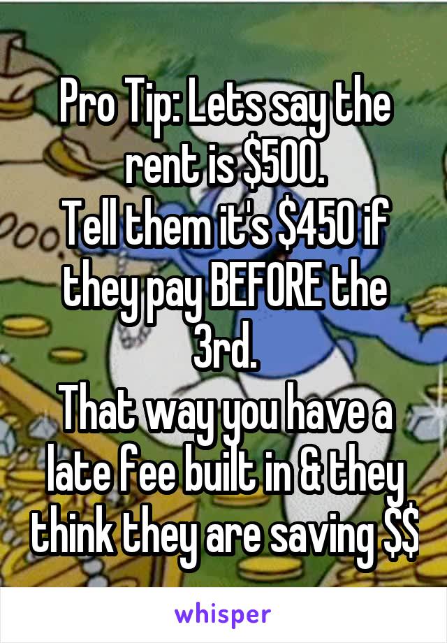 Pro Tip: Lets say the rent is $500.
Tell them it's $450 if they pay BEFORE the 3rd.
That way you have a late fee built in & they think they are saving $$