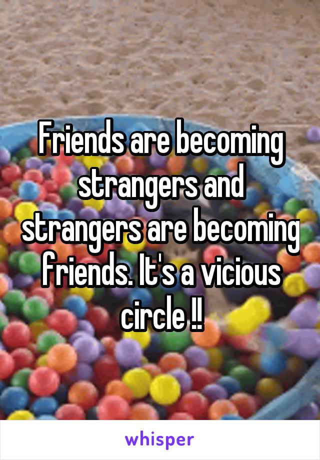 Friends are becoming strangers and strangers are becoming friends. It's a vicious circle !!