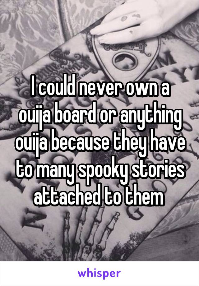 I could never own a ouija board or anything ouija because they have to many spooky stories attached to them 