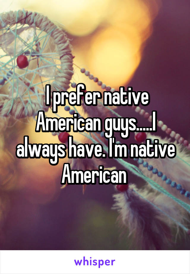  I prefer native American guys.....I always have. I'm native American 