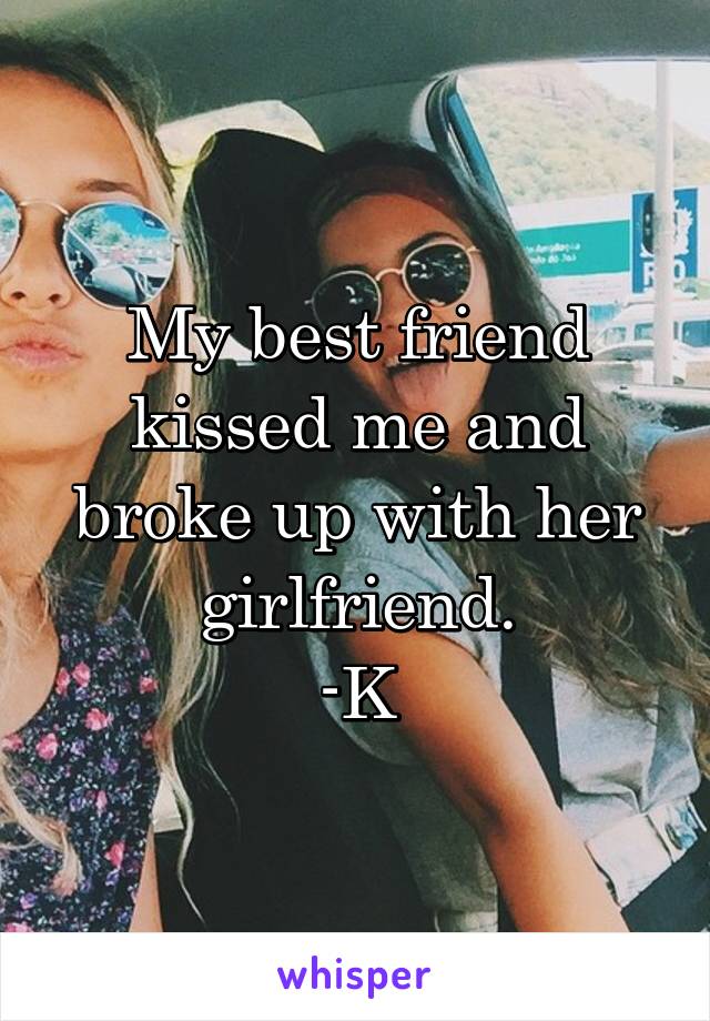My best friend kissed me and broke up with her girlfriend.
-K