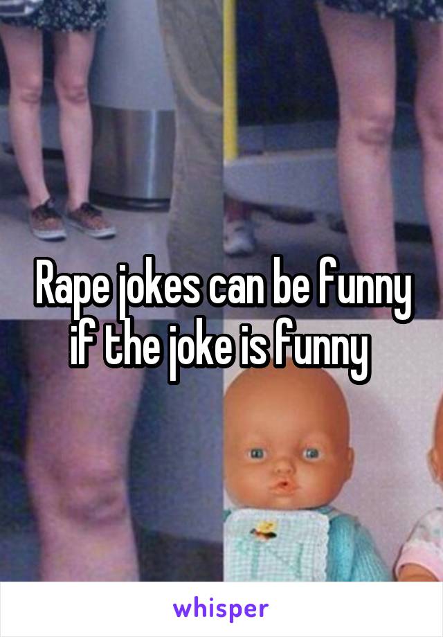 Rape jokes can be funny if the joke is funny 