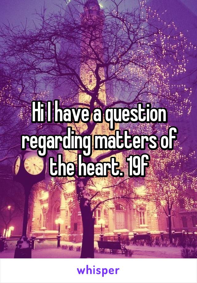 Hi I have a question regarding matters of the heart. 19f