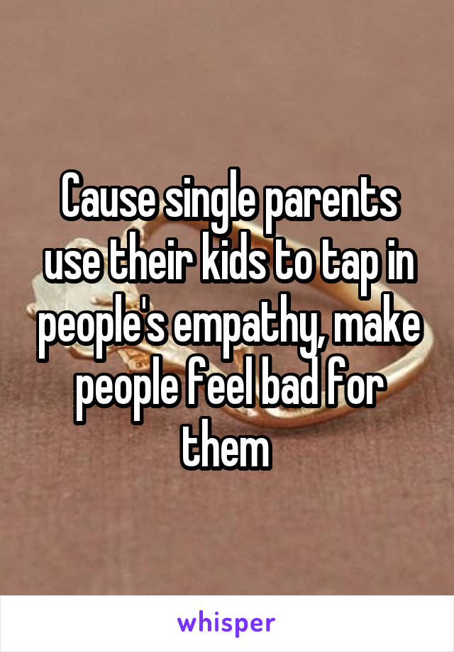 Cause single parents use their kids to tap in people's empathy, make people feel bad for them 