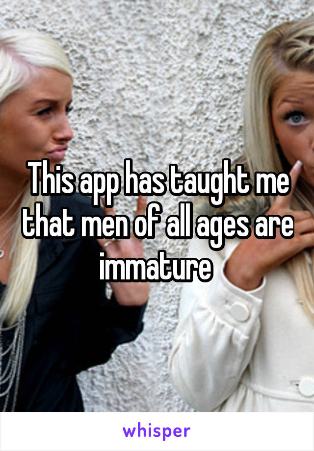 This app has taught me that men of all ages are immature 